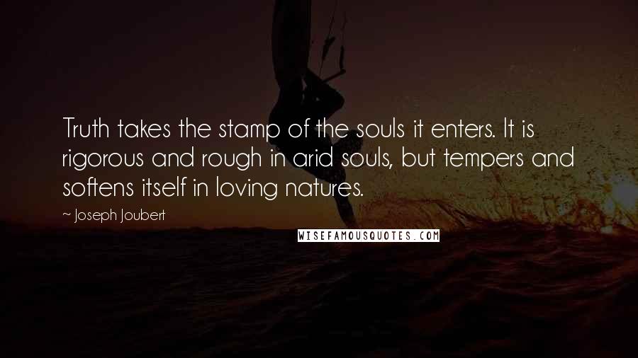 Joseph Joubert Quotes: Truth takes the stamp of the souls it enters. It is rigorous and rough in arid souls, but tempers and softens itself in loving natures.