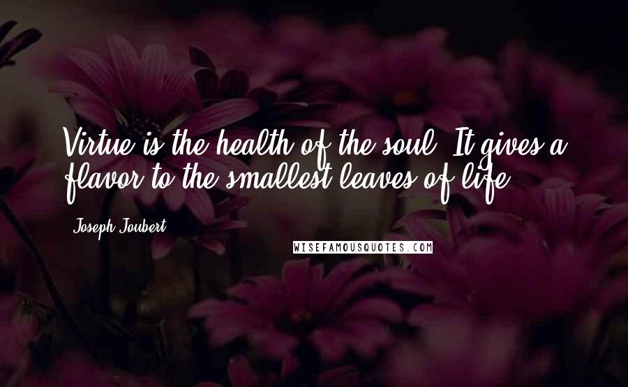 Joseph Joubert Quotes: Virtue is the health of the soul. It gives a flavor to the smallest leaves of life.