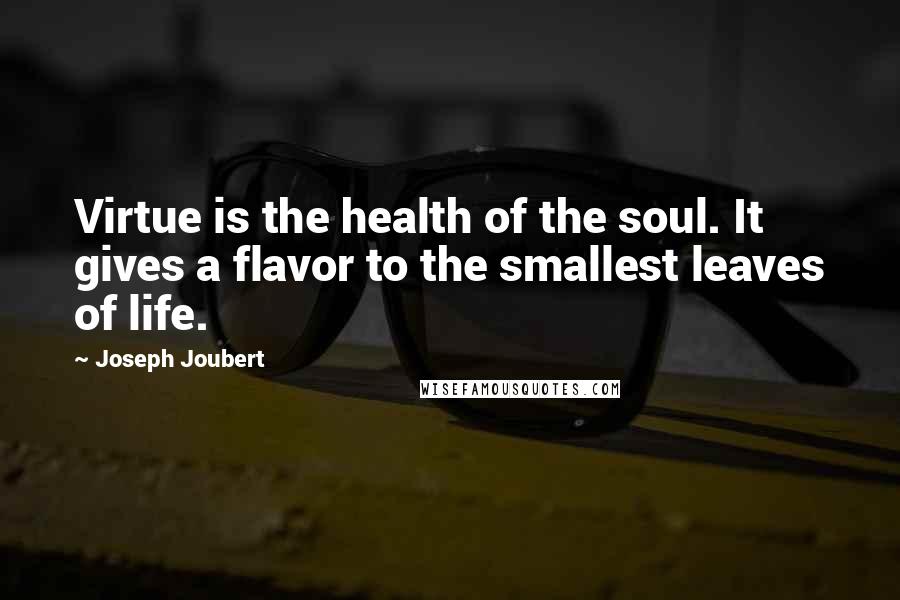 Joseph Joubert Quotes: Virtue is the health of the soul. It gives a flavor to the smallest leaves of life.