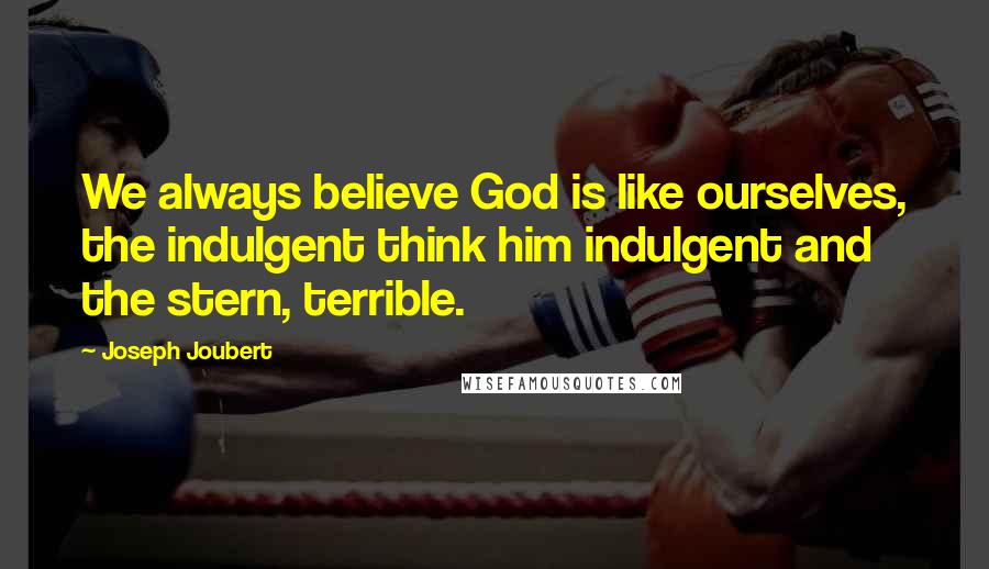 Joseph Joubert Quotes: We always believe God is like ourselves, the indulgent think him indulgent and the stern, terrible.