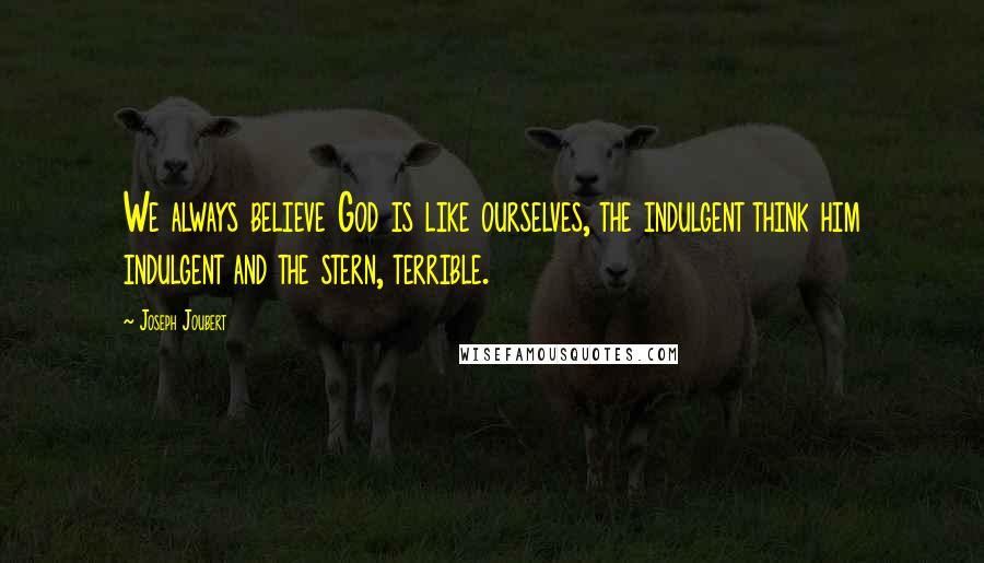 Joseph Joubert Quotes: We always believe God is like ourselves, the indulgent think him indulgent and the stern, terrible.