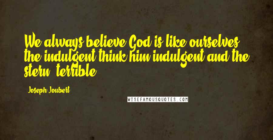 Joseph Joubert Quotes: We always believe God is like ourselves, the indulgent think him indulgent and the stern, terrible.