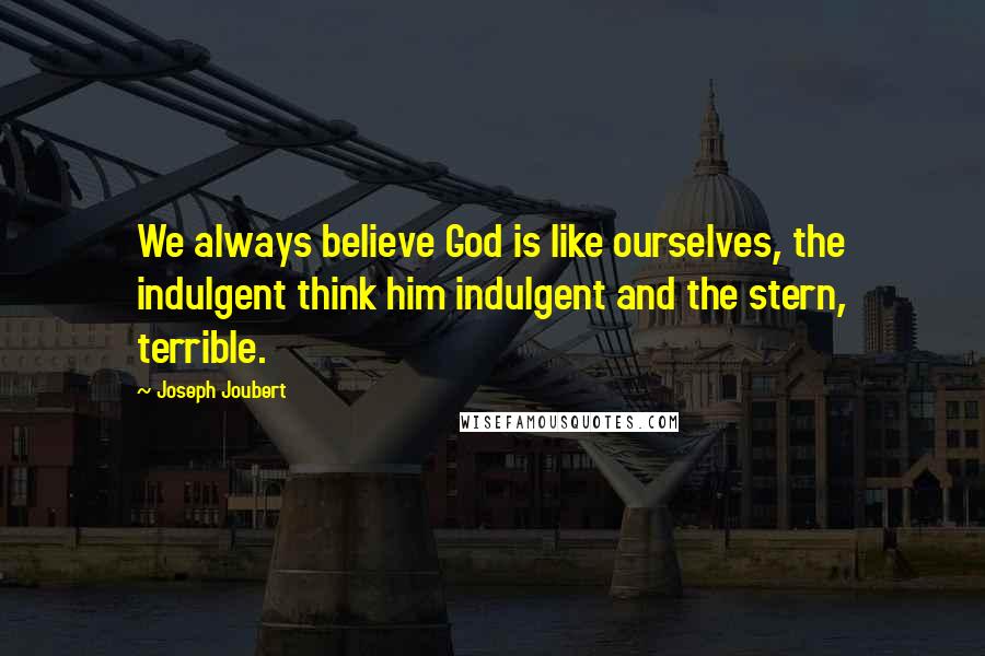 Joseph Joubert Quotes: We always believe God is like ourselves, the indulgent think him indulgent and the stern, terrible.