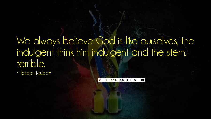 Joseph Joubert Quotes: We always believe God is like ourselves, the indulgent think him indulgent and the stern, terrible.