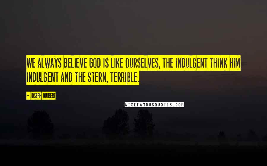 Joseph Joubert Quotes: We always believe God is like ourselves, the indulgent think him indulgent and the stern, terrible.