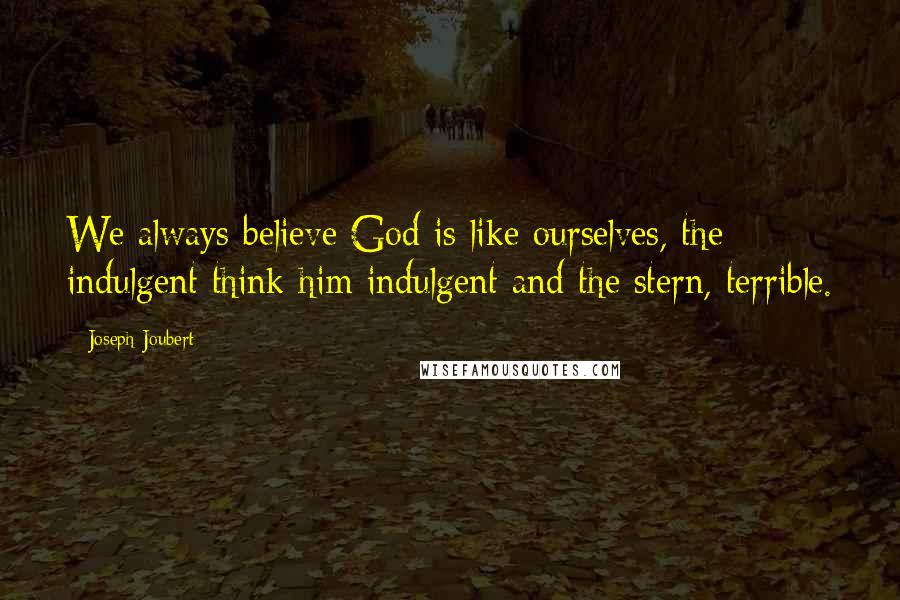 Joseph Joubert Quotes: We always believe God is like ourselves, the indulgent think him indulgent and the stern, terrible.