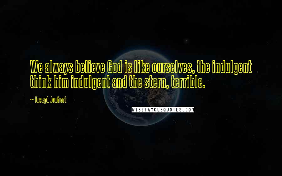 Joseph Joubert Quotes: We always believe God is like ourselves, the indulgent think him indulgent and the stern, terrible.