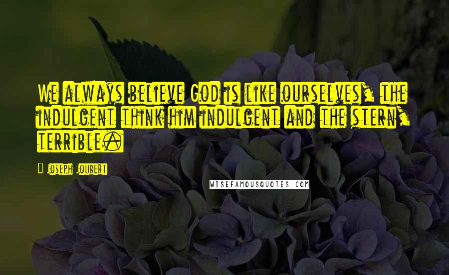 Joseph Joubert Quotes: We always believe God is like ourselves, the indulgent think him indulgent and the stern, terrible.