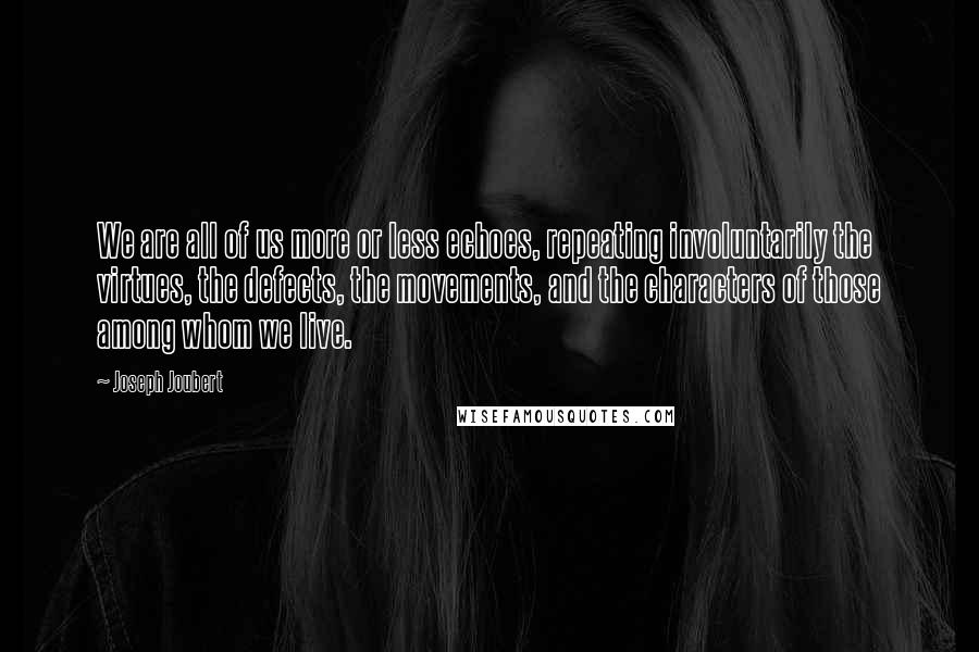 Joseph Joubert Quotes: We are all of us more or less echoes, repeating involuntarily the virtues, the defects, the movements, and the characters of those among whom we live.