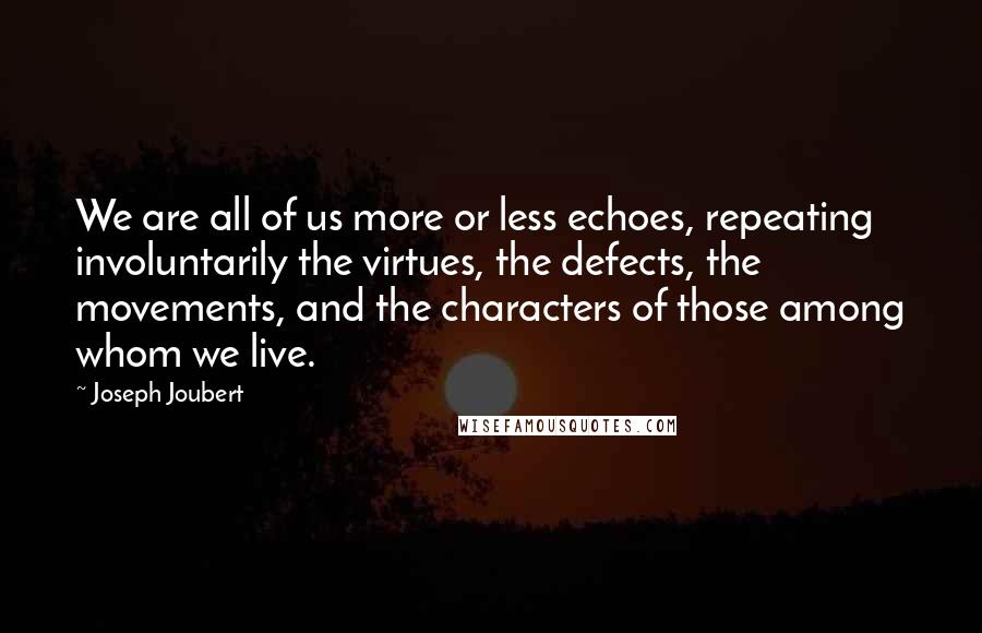 Joseph Joubert Quotes: We are all of us more or less echoes, repeating involuntarily the virtues, the defects, the movements, and the characters of those among whom we live.