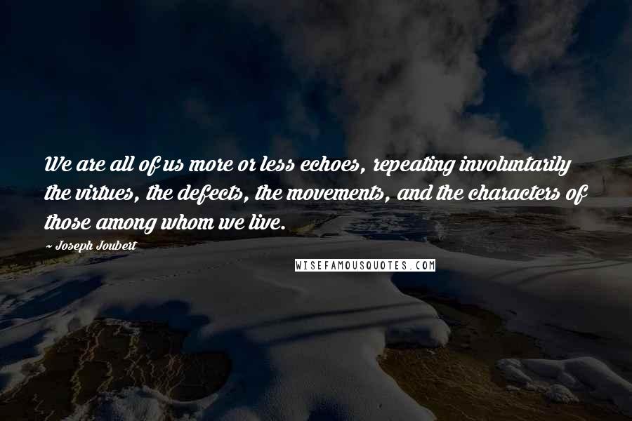 Joseph Joubert Quotes: We are all of us more or less echoes, repeating involuntarily the virtues, the defects, the movements, and the characters of those among whom we live.