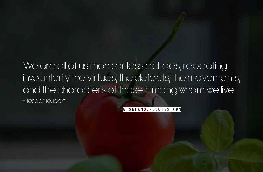 Joseph Joubert Quotes: We are all of us more or less echoes, repeating involuntarily the virtues, the defects, the movements, and the characters of those among whom we live.