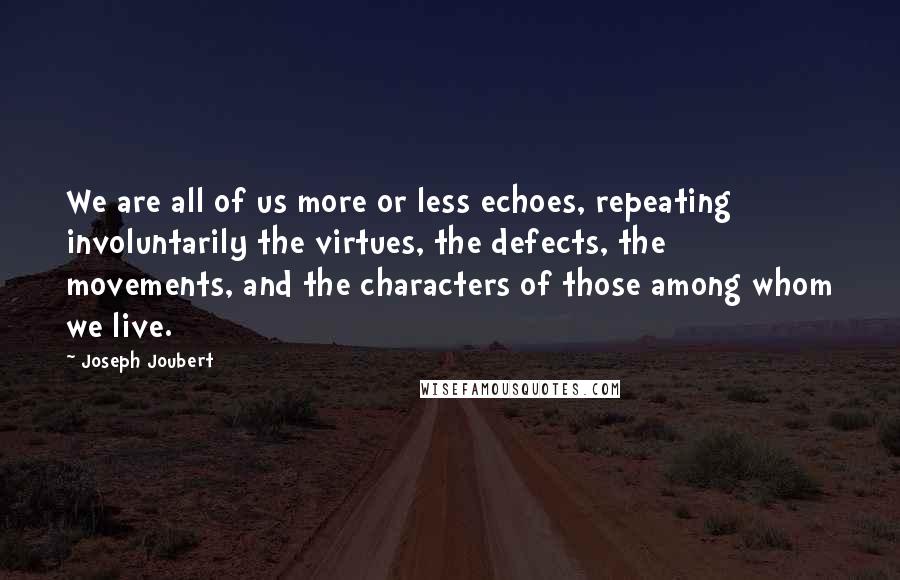 Joseph Joubert Quotes: We are all of us more or less echoes, repeating involuntarily the virtues, the defects, the movements, and the characters of those among whom we live.