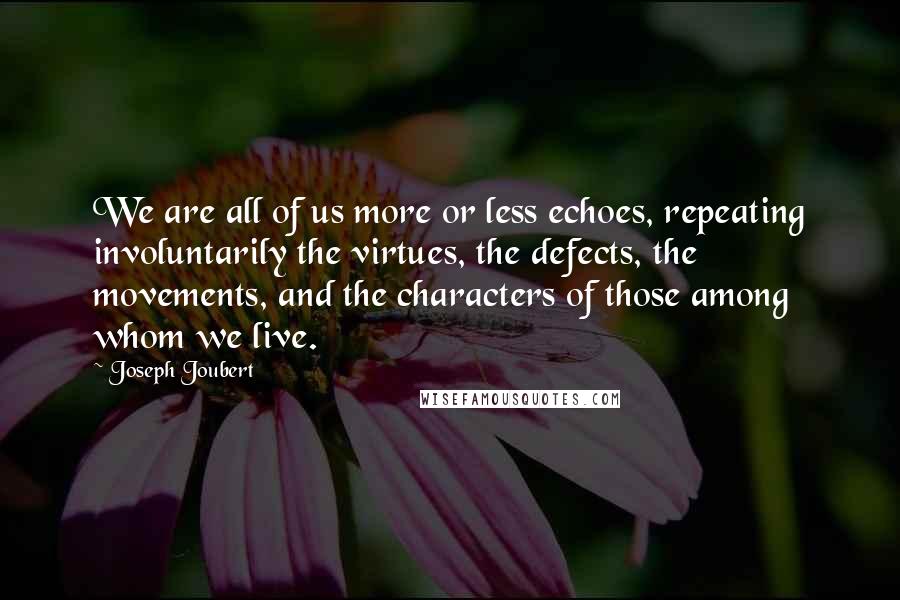 Joseph Joubert Quotes: We are all of us more or less echoes, repeating involuntarily the virtues, the defects, the movements, and the characters of those among whom we live.