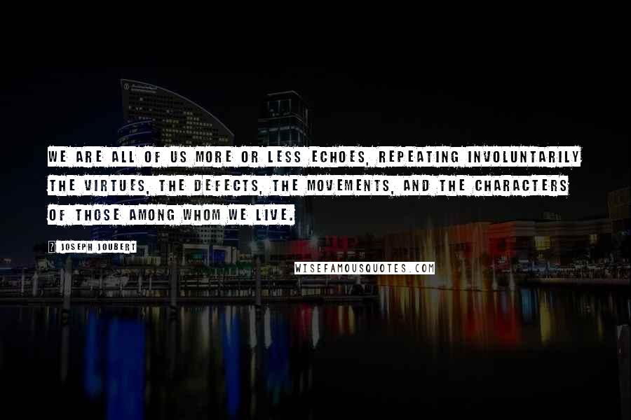 Joseph Joubert Quotes: We are all of us more or less echoes, repeating involuntarily the virtues, the defects, the movements, and the characters of those among whom we live.