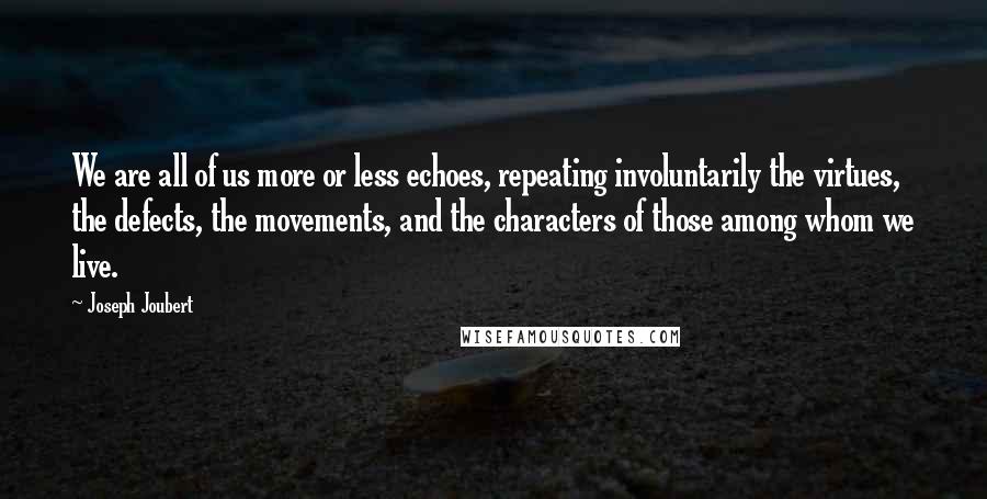 Joseph Joubert Quotes: We are all of us more or less echoes, repeating involuntarily the virtues, the defects, the movements, and the characters of those among whom we live.