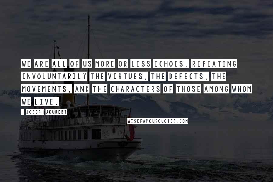 Joseph Joubert Quotes: We are all of us more or less echoes, repeating involuntarily the virtues, the defects, the movements, and the characters of those among whom we live.