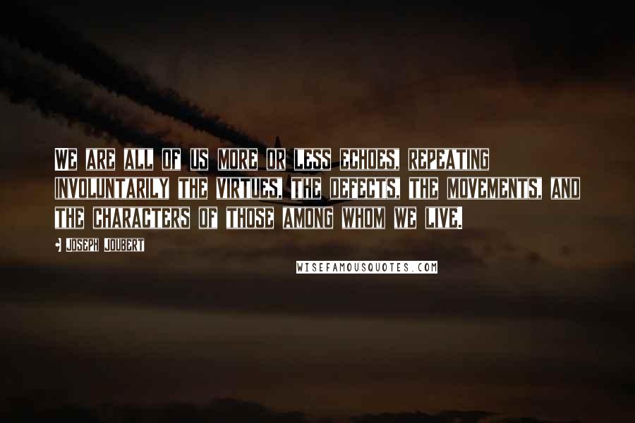 Joseph Joubert Quotes: We are all of us more or less echoes, repeating involuntarily the virtues, the defects, the movements, and the characters of those among whom we live.