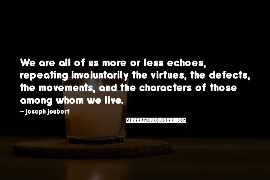 Joseph Joubert Quotes: We are all of us more or less echoes, repeating involuntarily the virtues, the defects, the movements, and the characters of those among whom we live.