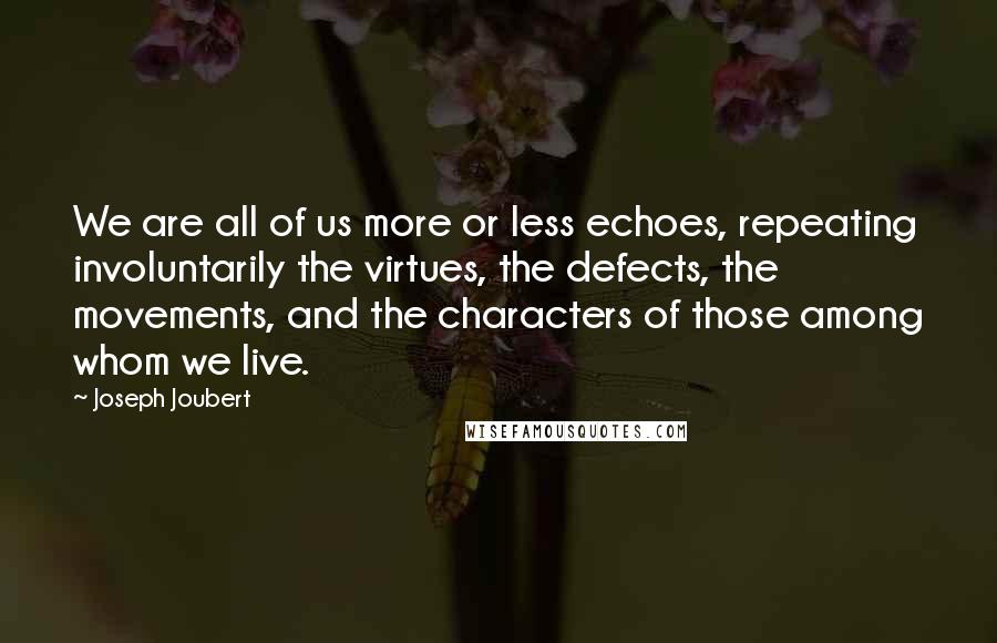 Joseph Joubert Quotes: We are all of us more or less echoes, repeating involuntarily the virtues, the defects, the movements, and the characters of those among whom we live.