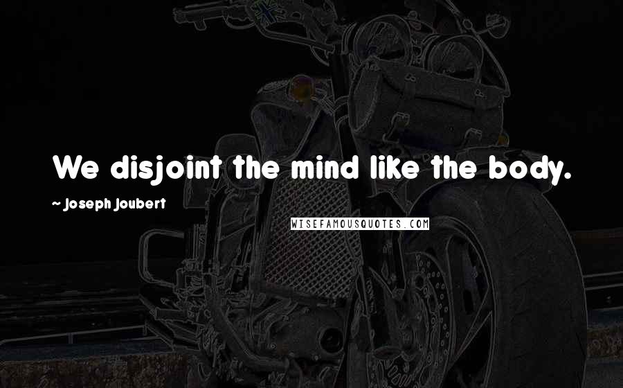 Joseph Joubert Quotes: We disjoint the mind like the body.