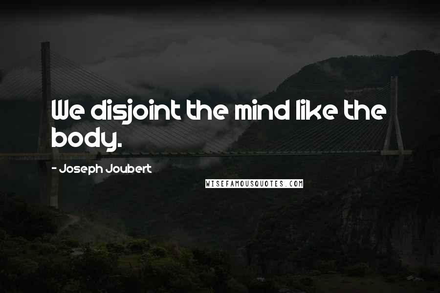 Joseph Joubert Quotes: We disjoint the mind like the body.