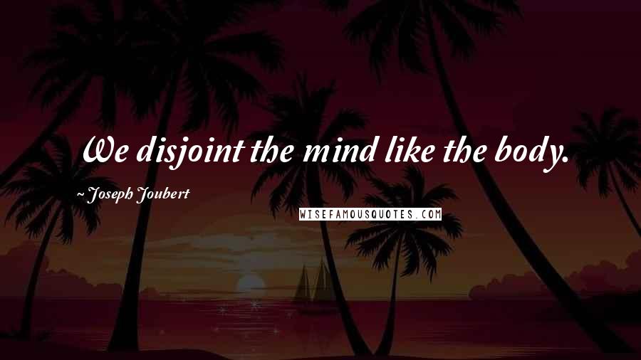 Joseph Joubert Quotes: We disjoint the mind like the body.