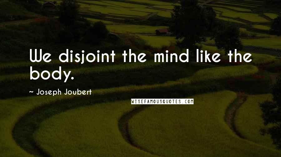 Joseph Joubert Quotes: We disjoint the mind like the body.