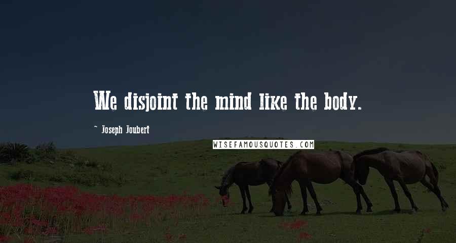 Joseph Joubert Quotes: We disjoint the mind like the body.