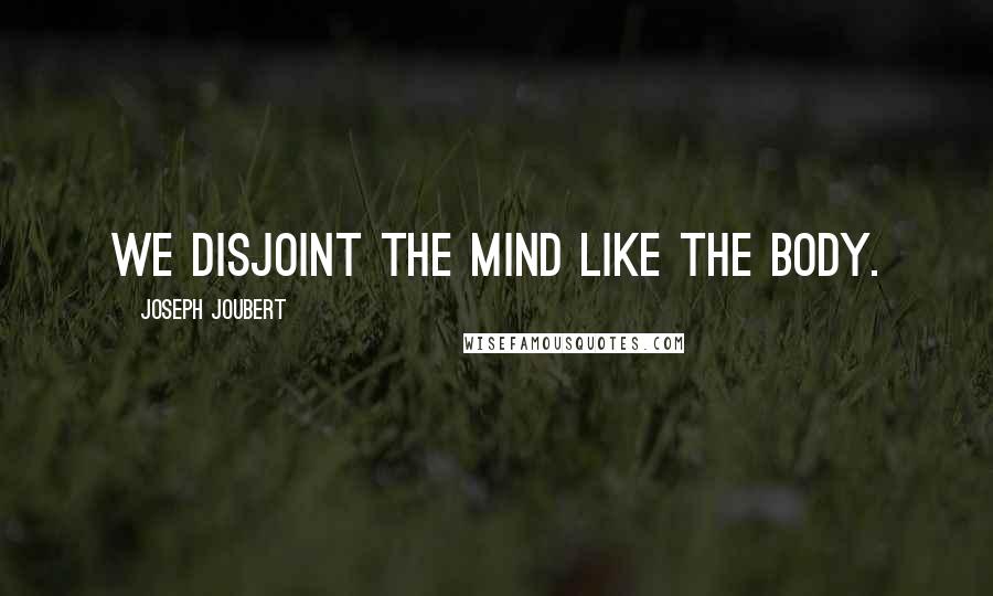 Joseph Joubert Quotes: We disjoint the mind like the body.