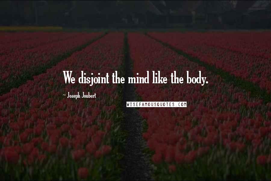 Joseph Joubert Quotes: We disjoint the mind like the body.