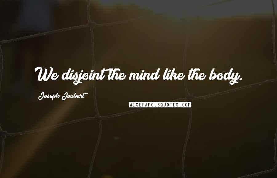 Joseph Joubert Quotes: We disjoint the mind like the body.