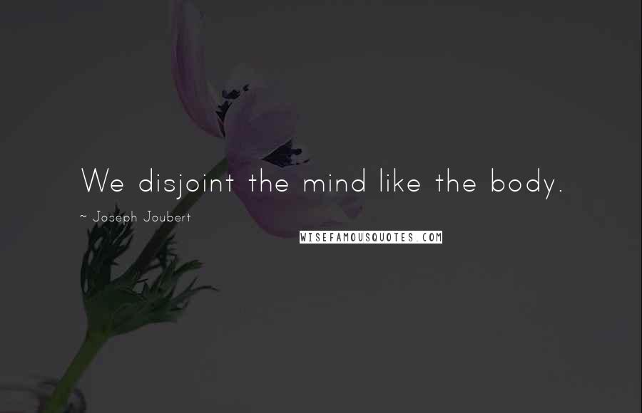 Joseph Joubert Quotes: We disjoint the mind like the body.