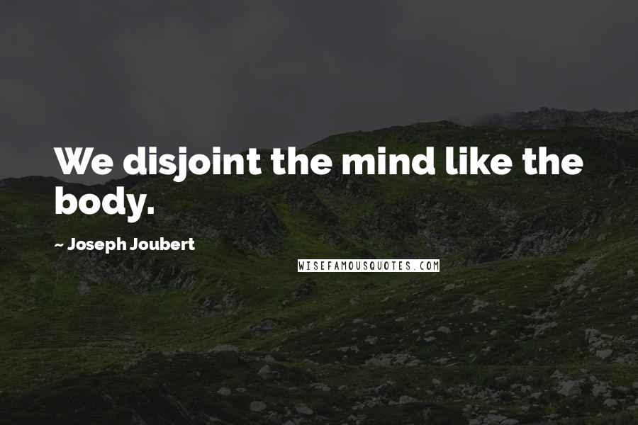 Joseph Joubert Quotes: We disjoint the mind like the body.