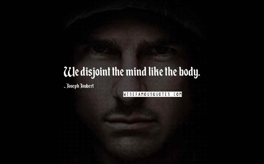 Joseph Joubert Quotes: We disjoint the mind like the body.