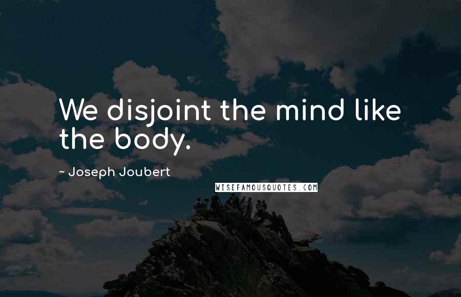 Joseph Joubert Quotes: We disjoint the mind like the body.