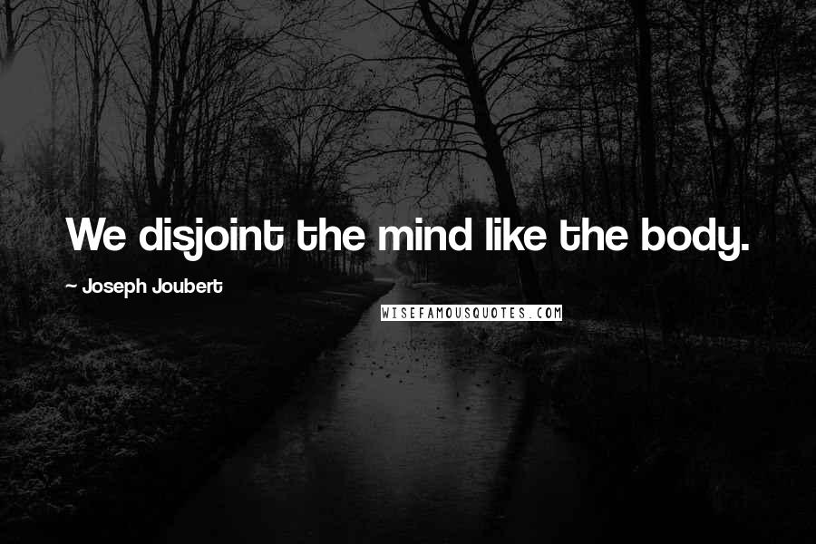 Joseph Joubert Quotes: We disjoint the mind like the body.