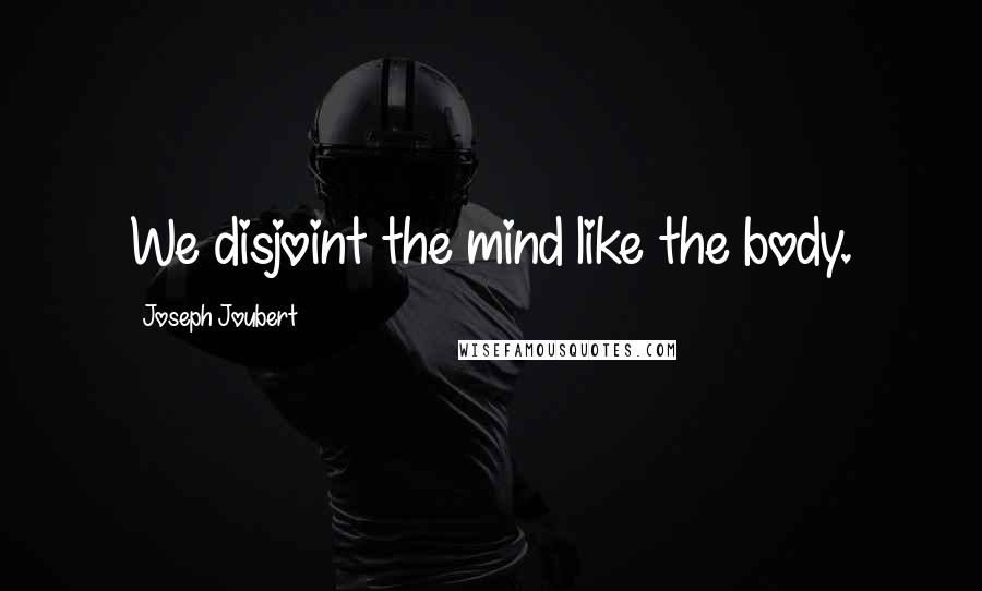 Joseph Joubert Quotes: We disjoint the mind like the body.