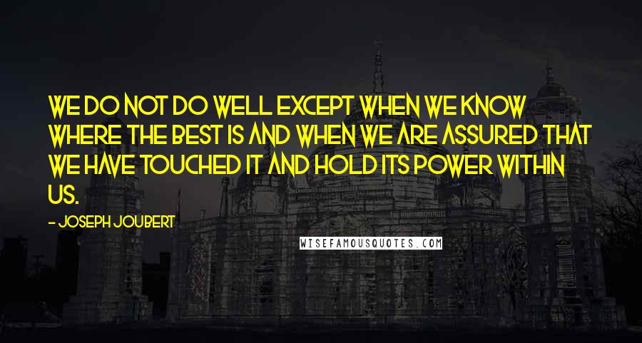 Joseph Joubert Quotes: We do not do well except when we know where the best is and when we are assured that we have touched it and hold its power within us.