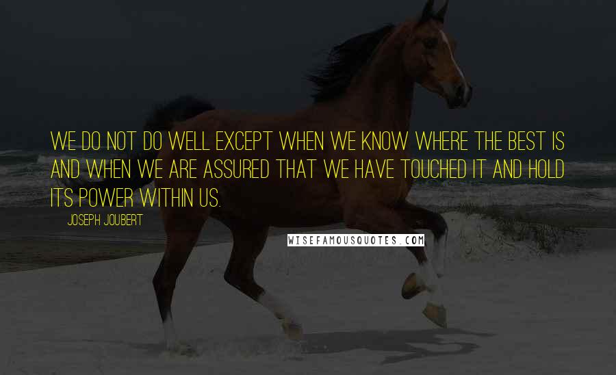 Joseph Joubert Quotes: We do not do well except when we know where the best is and when we are assured that we have touched it and hold its power within us.
