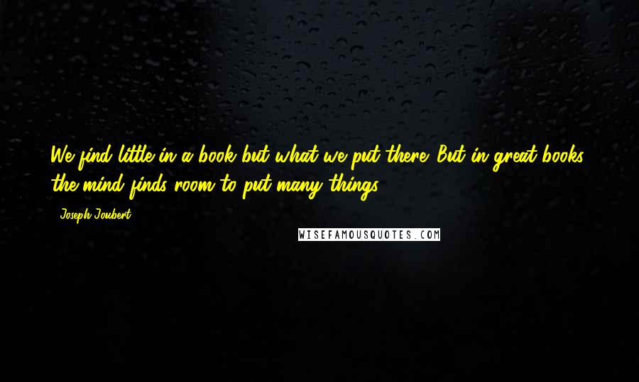 Joseph Joubert Quotes: We find little in a book but what we put there. But in great books, the mind finds room to put many things.