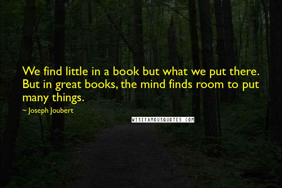 Joseph Joubert Quotes: We find little in a book but what we put there. But in great books, the mind finds room to put many things.