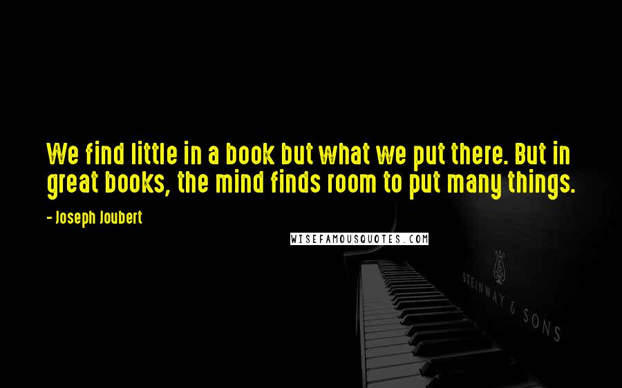 Joseph Joubert Quotes: We find little in a book but what we put there. But in great books, the mind finds room to put many things.