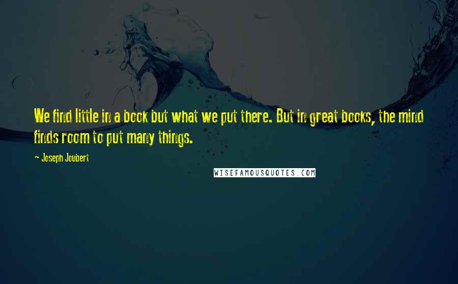 Joseph Joubert Quotes: We find little in a book but what we put there. But in great books, the mind finds room to put many things.