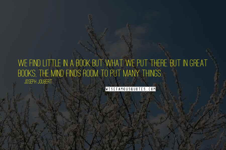 Joseph Joubert Quotes: We find little in a book but what we put there. But in great books, the mind finds room to put many things.