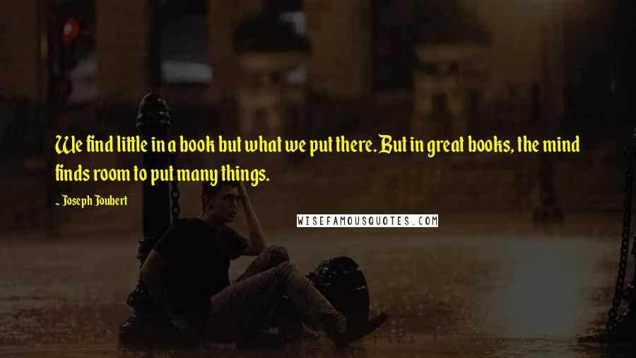 Joseph Joubert Quotes: We find little in a book but what we put there. But in great books, the mind finds room to put many things.