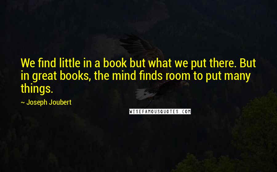 Joseph Joubert Quotes: We find little in a book but what we put there. But in great books, the mind finds room to put many things.