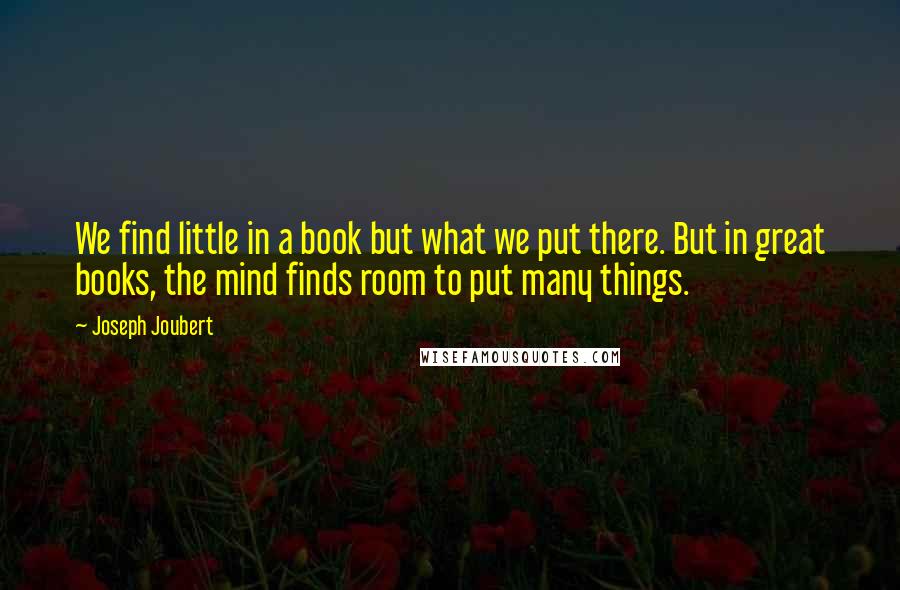 Joseph Joubert Quotes: We find little in a book but what we put there. But in great books, the mind finds room to put many things.