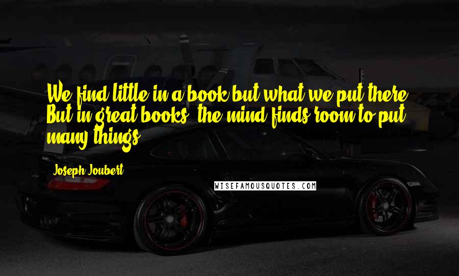 Joseph Joubert Quotes: We find little in a book but what we put there. But in great books, the mind finds room to put many things.