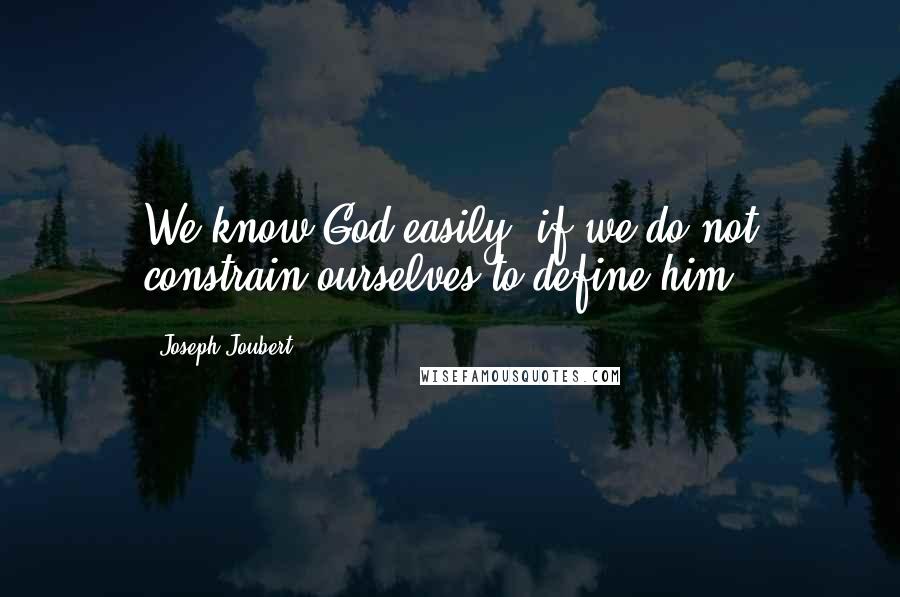 Joseph Joubert Quotes: We know God easily, if we do not constrain ourselves to define him.